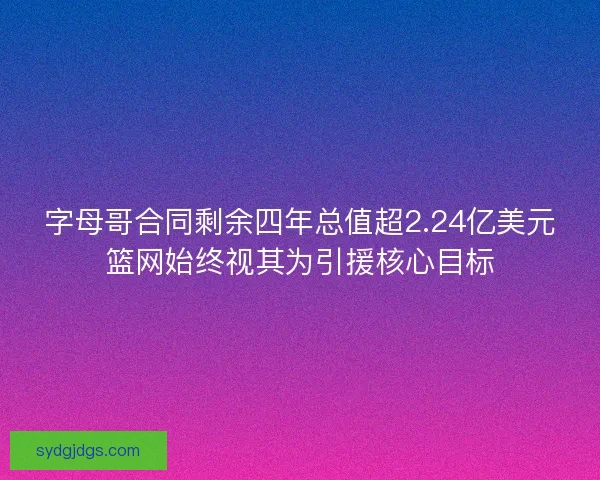 字母哥合同剩余四年总值超2.24亿美元篮网始终视其为引援核心目标