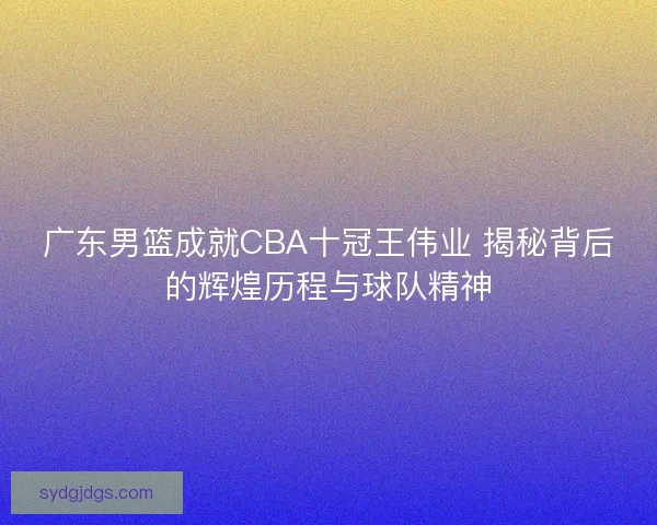 广东男篮成就CBA十冠王伟业 揭秘背后的辉煌历程与球队精神
