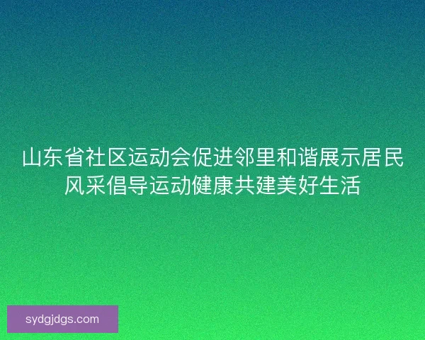 山东省社区运动会促进邻里和谐展示居民风采倡导运动健康共建美好生活