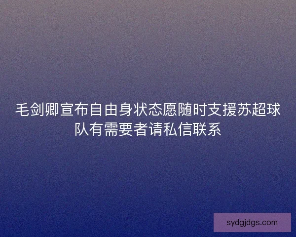毛剑卿宣布自由身状态愿随时支援苏超球队有需要者请私信联系