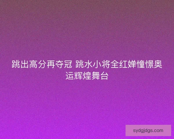 跳出高分再夺冠 跳水小将全红婵憧憬奥运辉煌舞台