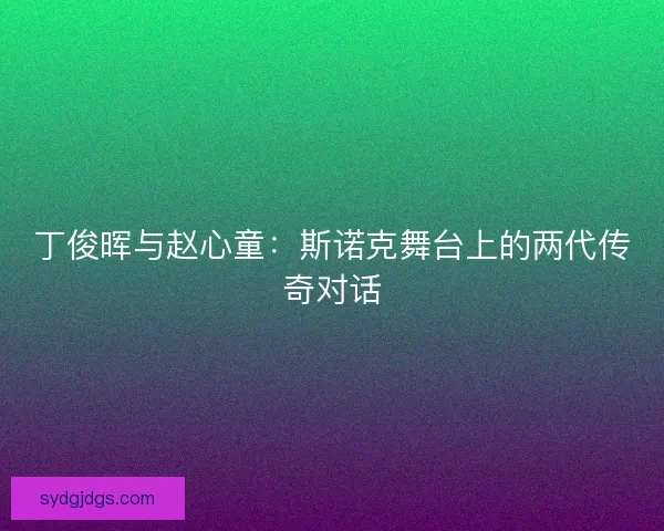 丁俊晖与赵心童：斯诺克舞台上的两代传奇对话