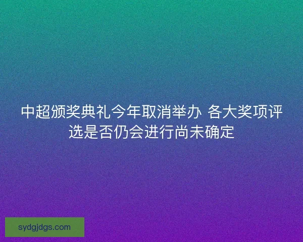 中超颁奖典礼今年取消举办 各大奖项评选是否仍会进行尚未确定