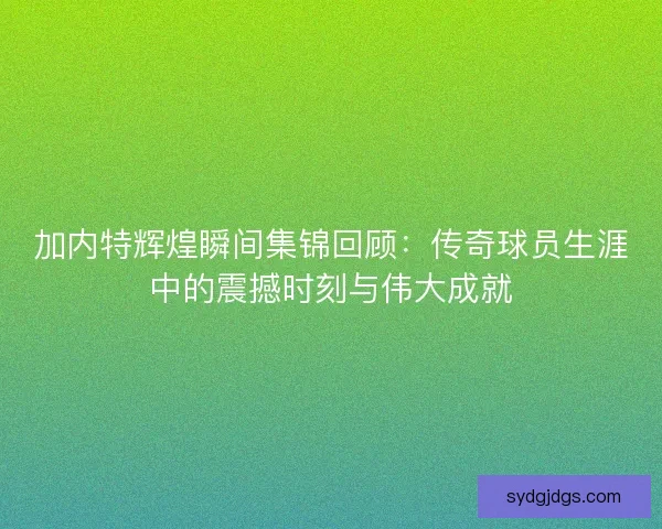 加内特辉煌瞬间集锦回顾：传奇球员生涯中的震撼时刻与伟大成就