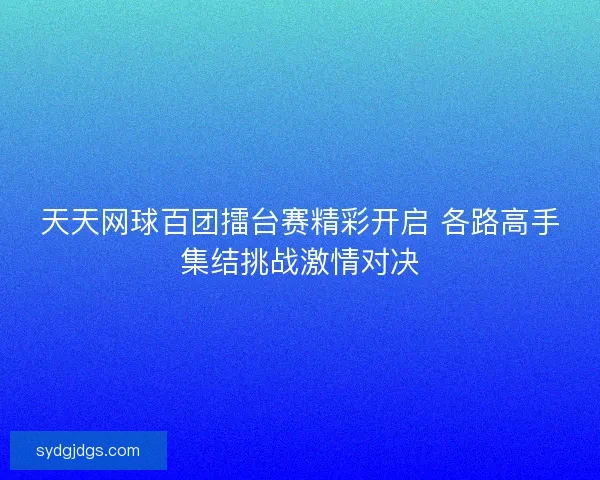 天天网球百团擂台赛精彩开启 各路高手集结挑战激情对决