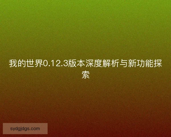 我的世界0.12.3版本深度解析与新功能探索