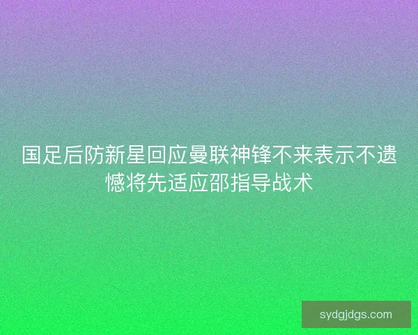 国足后防新星回应曼联神锋不来表示不遗憾将先适应邵指导战术