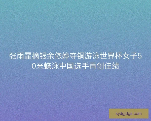 张雨霏摘银余依婷夺铜游泳世界杯女子50米蝶泳中国选手再创佳绩