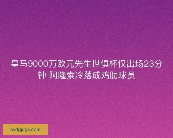 皇马9000万欧元先生世俱杯仅出场23分钟 阿隆索冷落成鸡肋球员